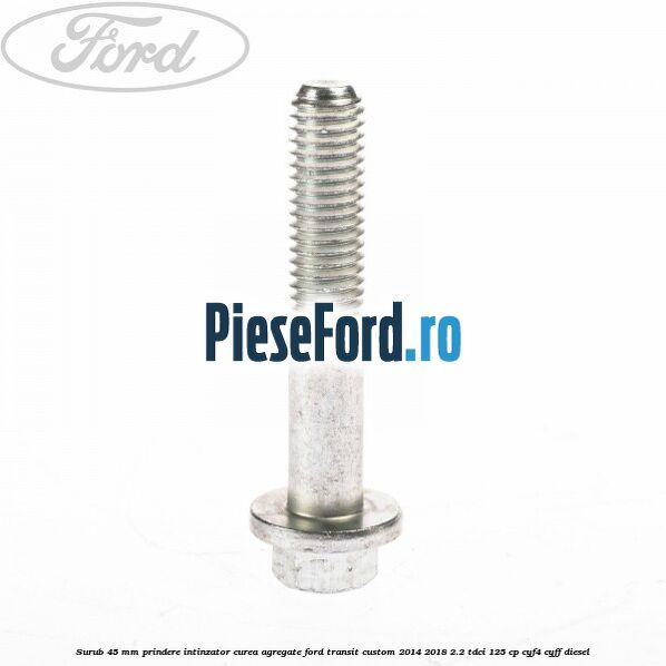 Surub 45 mm prindere intinzator curea agregate Ford Transit Custom 2014-2018 2.2 TDCi 125 cp Surub 45 mm prindere intinzator curea agregate Ford Transit Custom 2014-2018 2.2 TDCi 125 cp CYF4, CYFF diesel