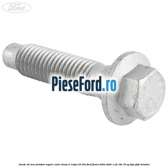 Surub 45 mm prindere suport cutie viteza 5 trepte B5/IB5 Ford Fiesta 2002-2005 1.25 16V 75 cp FUJA, FUJB benzina