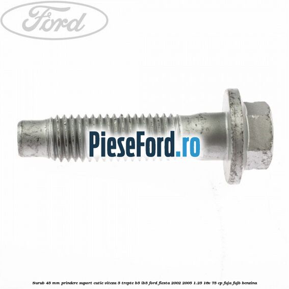 Surub 45 mm prindere suport cutie viteza 5 trepte B5/IB5 Ford Fiesta 2002-2005 1.25 16V 75 cp FUJA, FUJB benzina