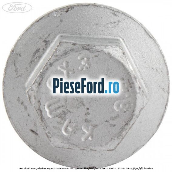 Surub 45 mm prindere suport cutie viteza 5 trepte B5/IB5 Ford Fiesta 2002-2005 1.25 16V 75 cp FUJA, FUJB benzina
