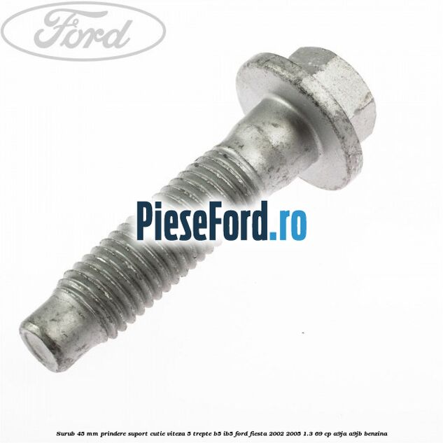 Surub 45 mm prindere suport cutie viteza 5 trepte B5/IB5 Ford Fiesta 2002-2005 1.3 69 cp Surub 45 mm prindere suport cutie viteza 5 trepte B5/IB5 Ford Fiesta 2002-2005 1.3 69 cp A9JA, A9JB benzina