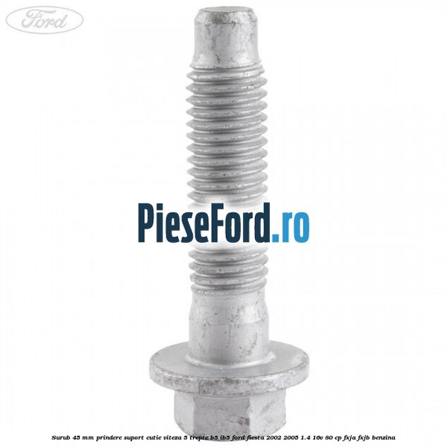 Surub 45 mm prindere suport cutie viteza 5 trepte B5/IB5 Ford Fiesta 2002-2005 1.4 16V 80 cp Surub 45 mm prindere suport cutie viteza 5 trepte B5/IB5 Ford Fiesta 2002-2005 1.4 16V 80 cp FXJA, FXJB benzina