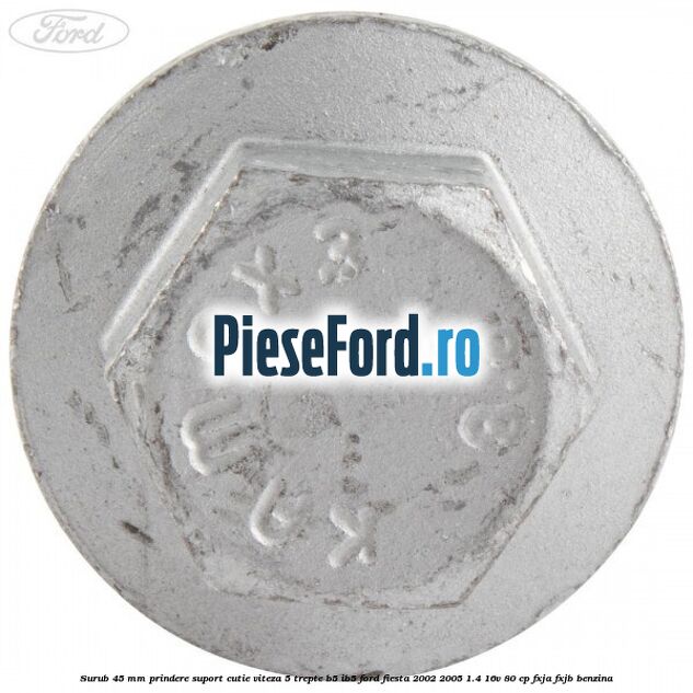 Surub 45 mm prindere suport cutie viteza 5 trepte B5/IB5 Ford Fiesta 2002-2005 1.4 16V 80 cp Surub 45 mm prindere suport cutie viteza 5 trepte B5/IB5 Ford Fiesta 2002-2005 1.4 16V 80 cp FXJA, FXJB benzina