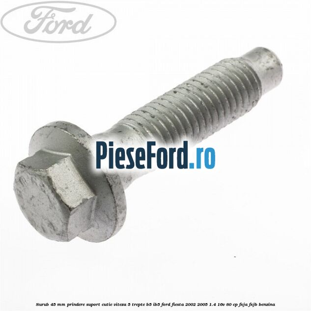 Surub 45 mm prindere suport cutie viteza 5 trepte B5/IB5 Ford Fiesta 2002-2005 1.4 16V 80 cp Surub 45 mm prindere suport cutie viteza 5 trepte B5/IB5 Ford Fiesta 2002-2005 1.4 16V 80 cp FXJA, FXJB benzina