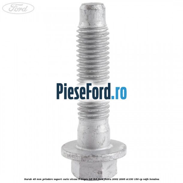 Surub 45 mm prindere suport cutie viteza 5 trepte B5/IB5 Ford Fiesta 2002-2005 ST150 150 cp N4JB benzina