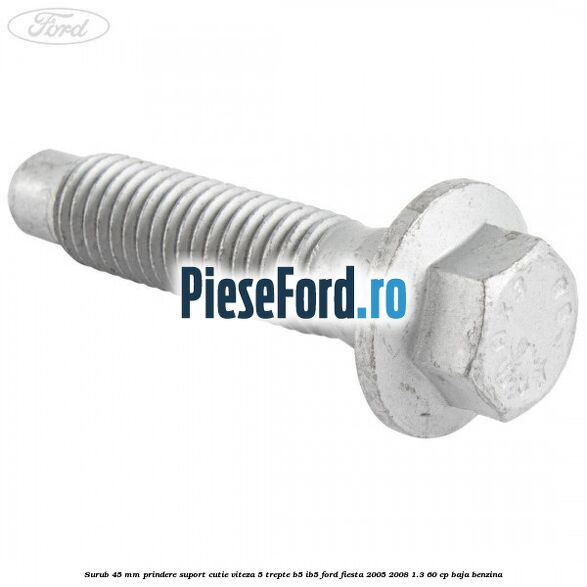 Surub 45 mm prindere suport cutie viteza 5 trepte B5/IB5 Ford Fiesta 2005-2008 1.3 60 cp BAJA benzina