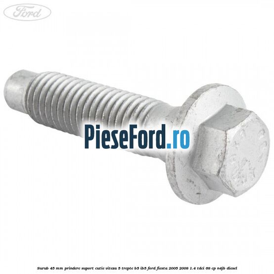Surub 45 mm prindere suport cutie viteza 5 trepte B5/IB5 Ford Fiesta 2005-2008 1.4 TDCi 68 cp N4JB diesel