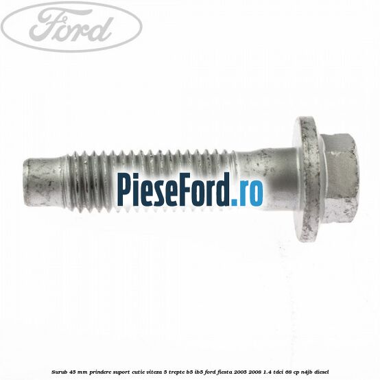 Surub 45 mm prindere suport cutie viteza 5 trepte B5/IB5 Ford Fiesta 2005-2008 1.4 TDCi 68 cp Surub 45 mm prindere suport cutie viteza 5 trepte B5/IB5 Ford Fiesta 2005-2008 1.4 TDCi 68 cp N4JB diesel