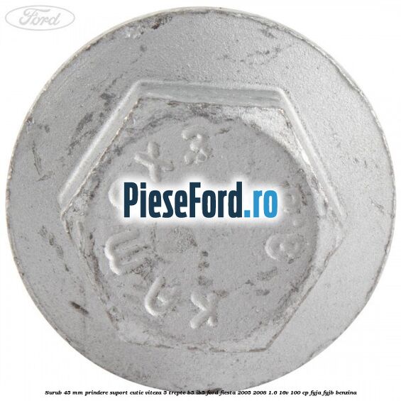 Surub 45 mm prindere suport cutie viteza 5 trepte B5/IB5 Ford Fiesta 2005-2008 1.6 16V 100 cp FYJA, FYJB benzina
