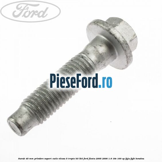 Surub 45 mm prindere suport cutie viteza 5 trepte B5/IB5 Ford Fiesta 2005-2008 1.6 16V 100 cp FYJA, FYJB benzina