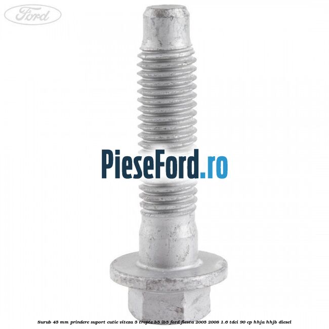 Surub 45 mm prindere suport cutie viteza 5 trepte B5/IB5 Ford Fiesta 2005-2008 1.6 TDCi 90 cp HHJA, HHJB diesel