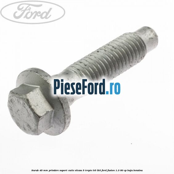 Surub 45 mm prindere suport cutie viteza 5 trepte B5/IB5 Ford Fusion 1.3 60 cp BAJA benzina
