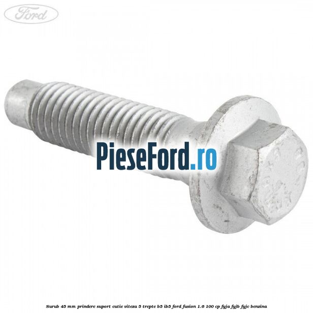 Surub 45 mm prindere suport cutie viteza 5 trepte B5/IB5 Ford Fusion 1.6 100 cp FYJA, FYJB, FYJC benzina