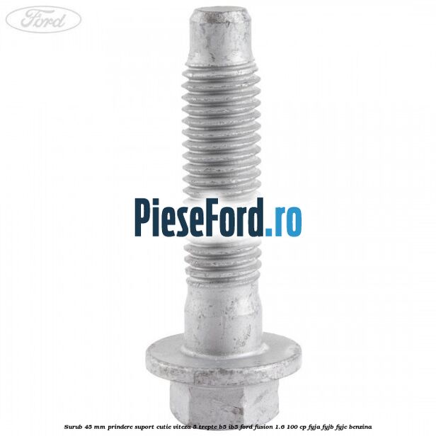 Surub 45 mm prindere suport cutie viteza 5 trepte B5/IB5 Ford Fusion 1.6 100 cp FYJA, FYJB, FYJC benzina