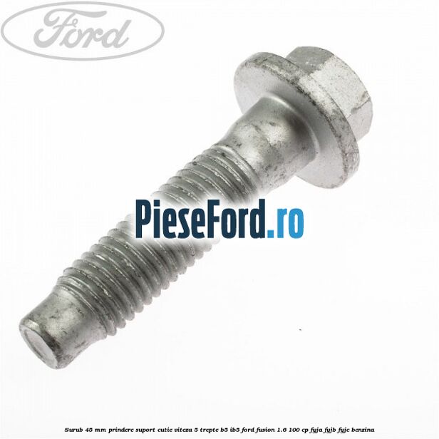 Surub 45 mm prindere suport cutie viteza 5 trepte B5/IB5 Ford Fusion 1.6 100 cp FYJA, FYJB, FYJC benzina