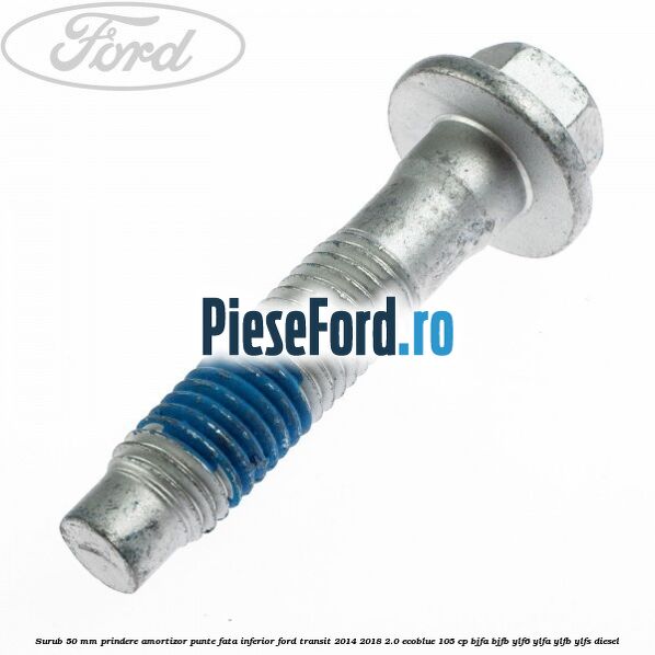 Surub 50 mm prindere amortizor punte fata inferior Ford Transit 2014-2018 2.0 EcoBlue 105 cp Surub 50 mm prindere amortizor punte fata inferior Ford Transit 2014-2018 2.0 EcoBlue 105 cp BJFA, BJFB, YLF6, YLFA, YLFB, YLFS diesel