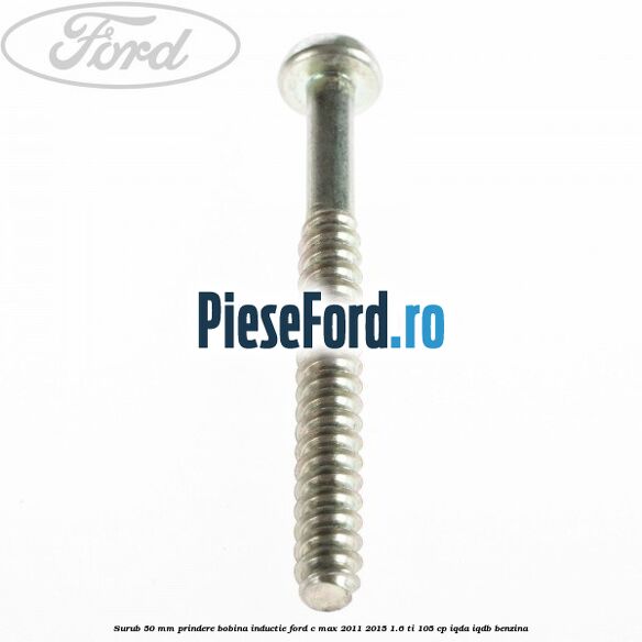 Surub 50 mm prindere bobina inductie Ford C-Max 2011-2015 1.6 Ti 105 cp Surub 50 mm prindere bobina inductie Ford C-Max 2011-2015 1.6 Ti 105 cp IQDA, IQDB benzina