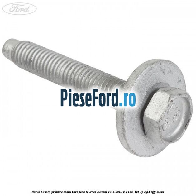 Surub 50 mm prindere cadru bord Ford Tourneo Custom 2014-2018 2.2 TDCi 125 cp CYF4, CYFF diesel