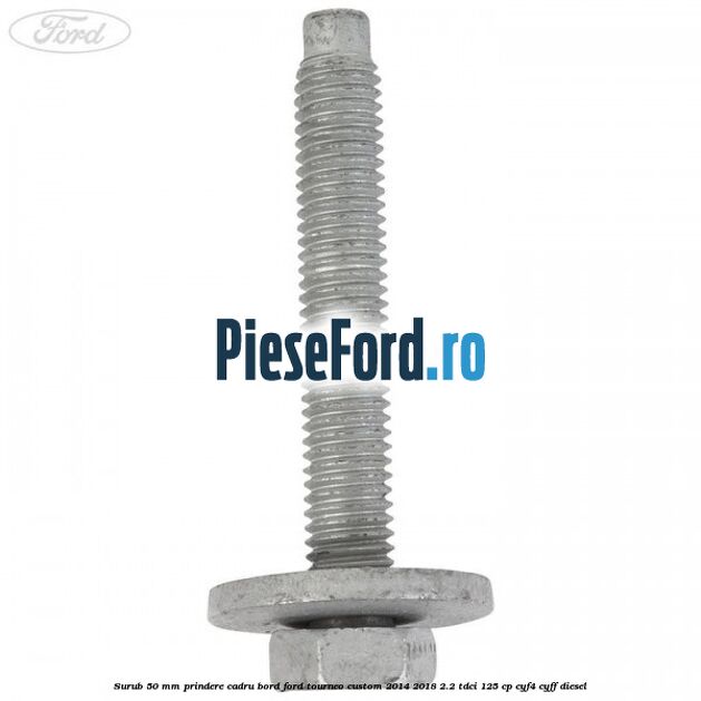 Surub 50 mm prindere cadru bord Ford Tourneo Custom 2014-2018 2.2 TDCi 125 cp CYF4, CYFF diesel
