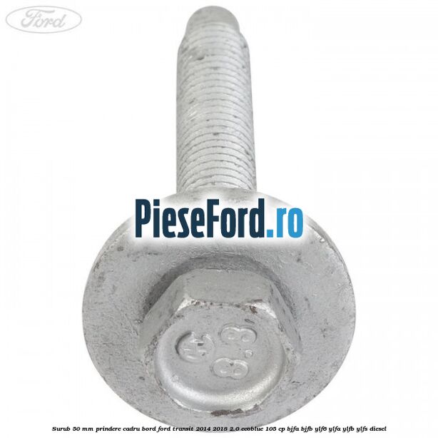 Surub 50 mm prindere cadru bord Ford Transit 2014-2018 2.0 EcoBlue 105 cp BJFA, BJFB, YLF6, YLFA, YLFB, YLFS diesel