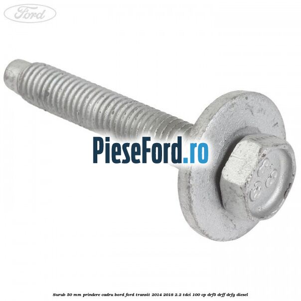 Surub 50 mm prindere cadru bord Ford Transit 2014-2018 2.2 TDCi 100 cp DRF5, DRFF, DRFG diesel