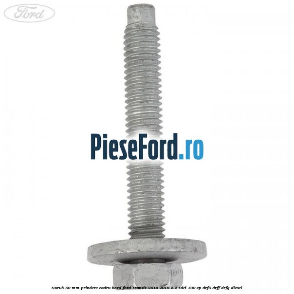 Surub 50 mm prindere cadru bord Ford Transit 2014-2018 2.2 TDCi 100 cp DRF5, DRFF, DRFG diesel