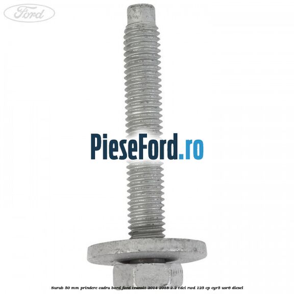 Surub 50 mm prindere cadru bord Ford Transit 2014-2018 2.2 TDCi RWD 125 cp CYR5, USR6 diesel
