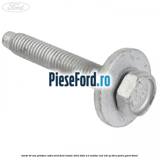 Surub 50 mm prindere cadru bord Ford Transit 2019-2023 2.0 EcoBlue RWD 130 cp BKRA, YMHA, YMR6 diesel