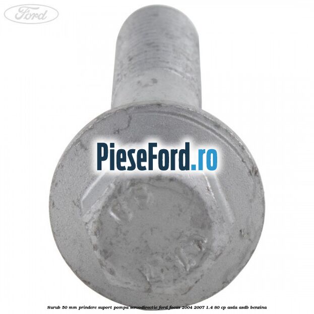 Surub 50 mm prindere suport pompa servodirectie Ford Focus 2004-2007 1.4 80 cp ASDA, ASDB benzina