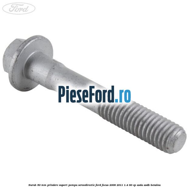 Surub 50 mm prindere suport pompa servodirectie Ford Focus 2008-2011 1.4 80 cp ASDA, ASDB benzina