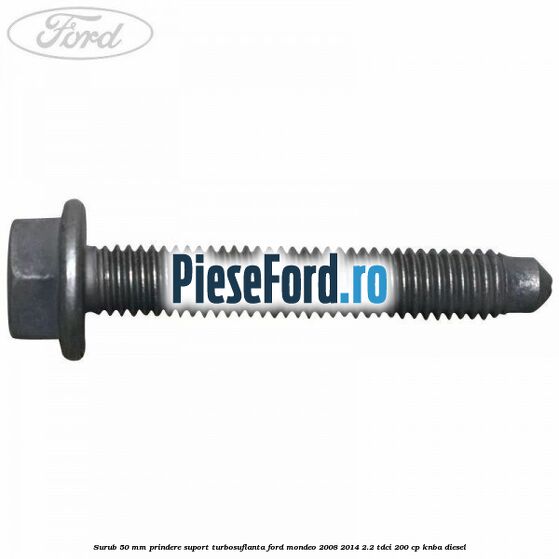 Surub 50 mm prindere suport turbosuflanta Ford Mondeo 2008-2014 2.2 TDCi 200 cp Surub 50 mm prindere suport turbosuflanta Ford Mondeo 2008-2014 2.2 TDCi 200 cp KNBA diesel