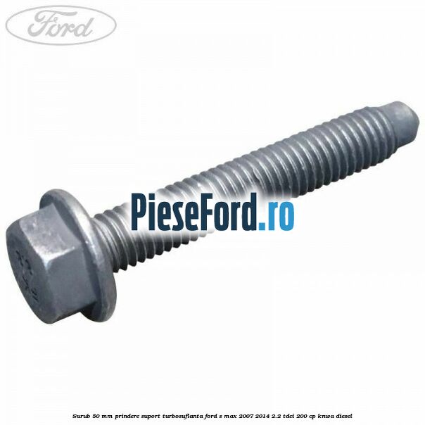 Surub 50 mm prindere suport turbosuflanta Ford S-Max 2007-2014 2.2 TDCi 200 cp KNWA diesel