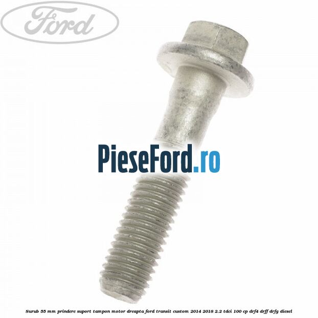 Surub 55 mm prindere suport tampon motor dreapta Ford Transit Custom 2014-2018 2.2 TDCi 100 cp DRF4, DRFF, DRFG diesel