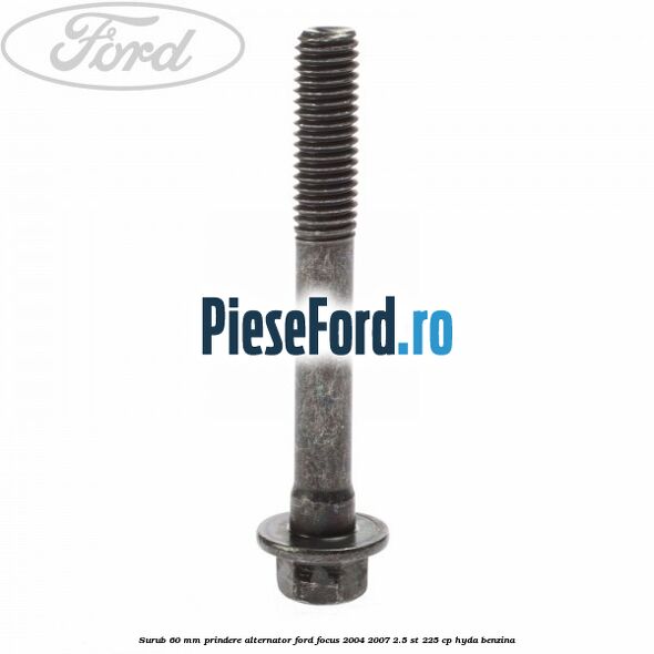 Surub 60 mm prindere alternator Ford Focus 2004-2007 2.5 ST 225 cp Surub 60 mm prindere alternator Ford Focus 2004-2007 2.5 ST 225 cp HYDA benzina