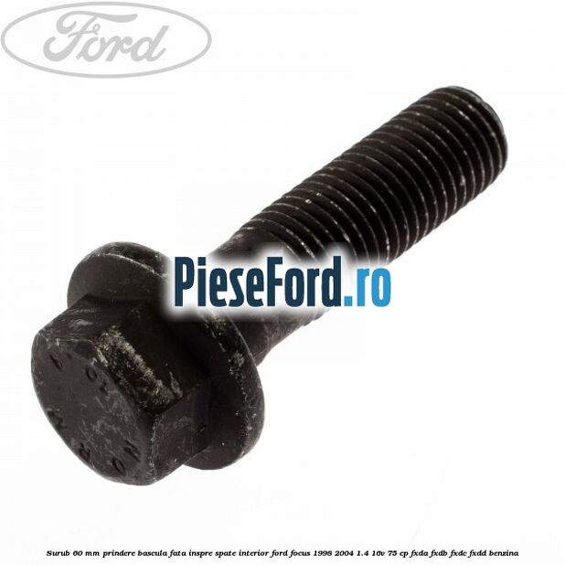 Surub 60 mm prindere bascula fata inspre spate interior Ford Focus 1998-2004 1.4 16V 75 cp FXDA, FXDB, FXDC, FXDD benzina