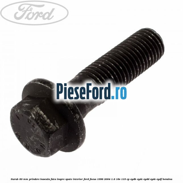 Surub 60 mm prindere bascula fata inspre spate interior Ford Focus 1998-2004 1.8 16V 115 cp EYDB, EYDC, EYDD, EYDE, EYDF benzina