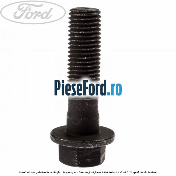 Surub 60 mm prindere bascula fata inspre spate interior Ford Focus 1998-2004 1.8 DI/TDDi 75 cp BHDA, BHDB diesel
