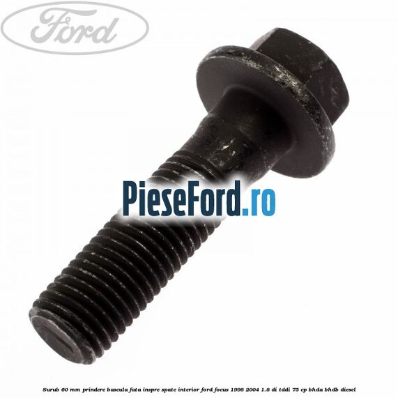 Surub 60 mm prindere bascula fata inspre spate interior Ford Focus 1998-2004 1.8 DI/TDDi 75 cp BHDA, BHDB diesel