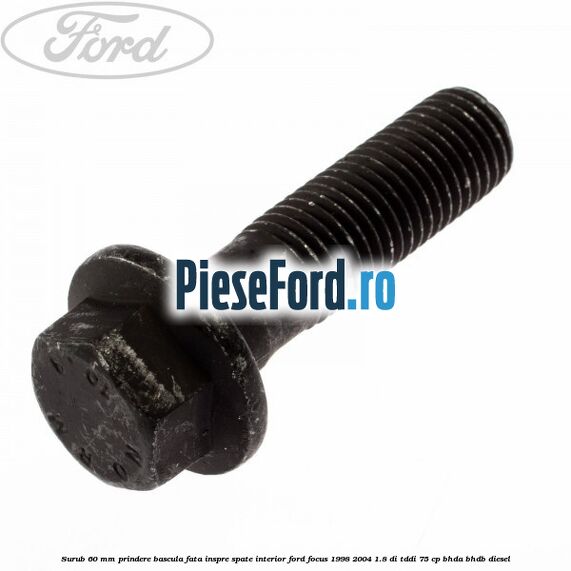 Surub 60 mm prindere bascula fata inspre spate interior Ford Focus 1998-2004 1.8 DI/TDDi 75 cp BHDA, BHDB diesel
