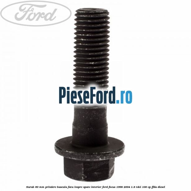 Surub 60 mm prindere bascula fata inspre spate interior Ford Focus 1998-2004 1.8 TDCi 100 cp FFDA diesel
