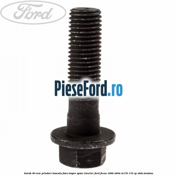 Surub 60 mm prindere bascula fata inspre spate interior Ford Focus 1998-2004 ST170 173 cp ALDA benzina