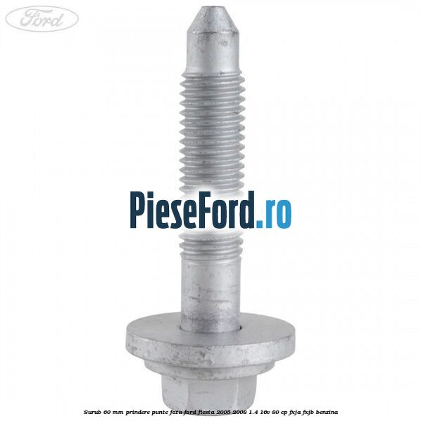Surub 60 mm prindere punte fata Ford Fiesta 2005-2008 1.4 16V 80 cp FXJA, FXJB benzina