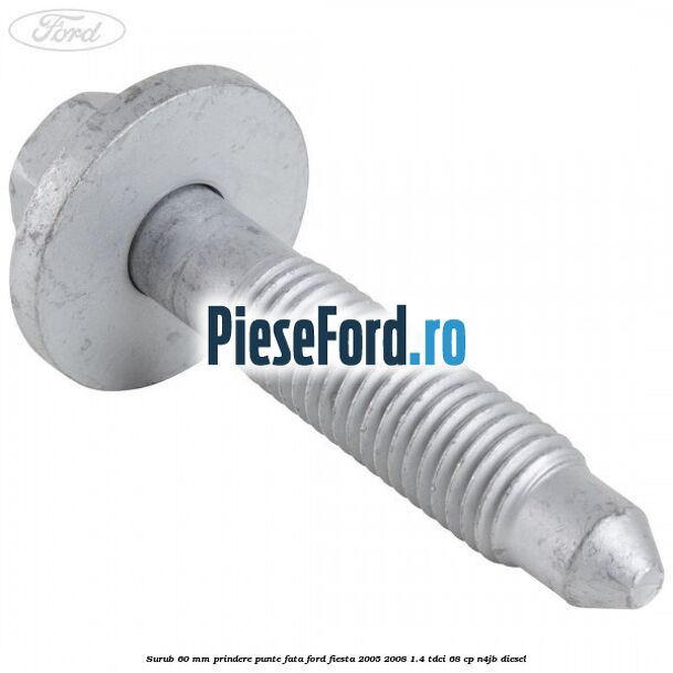 Surub 60 mm prindere punte fata Ford Fiesta 2005-2008 1.4 TDCi 68 cp Surub 60 mm prindere punte fata Ford Fiesta 2005-2008 1.4 TDCi 68 cp N4JB diesel
