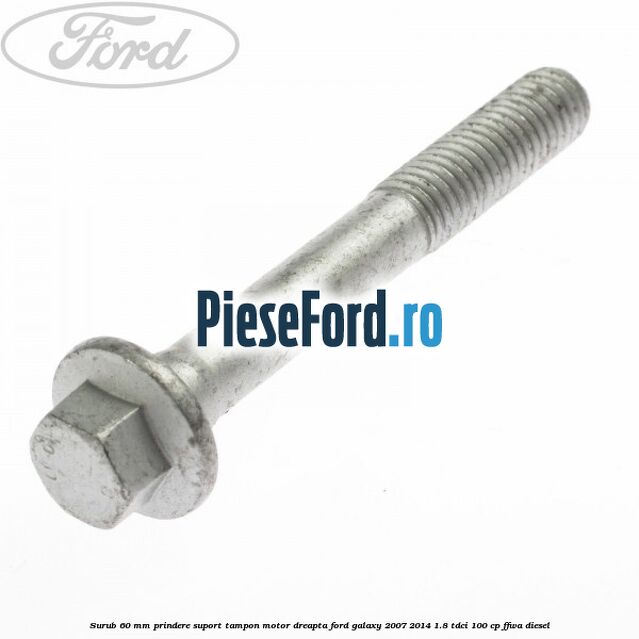 Surub 60 mm prindere suport tampon motor dreapta Ford Galaxy 2007-2014 1.8 TDCi 100 cp FFWA diesel