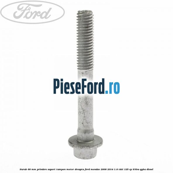 Surub 60 mm prindere suport tampon motor dreapta Ford Mondeo 2008-2014 1.8 TDCi 125 cp KHBA, QYBA diesel