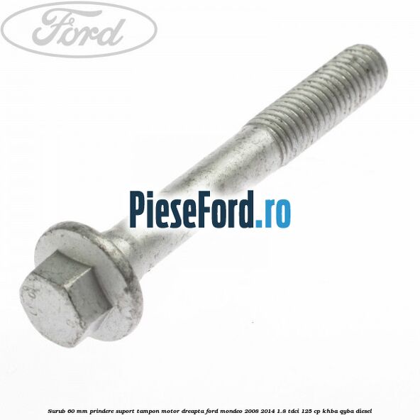 Surub 60 mm prindere suport tampon motor dreapta Ford Mondeo 2008-2014 1.8 TDCi 125 cp KHBA, QYBA diesel