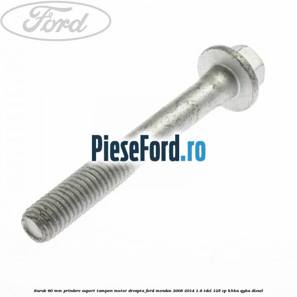Surub 60 mm prindere suport tampon motor dreapta Ford Mondeo 2008-2014 1.8 TDCi 125 cp KHBA, QYBA diesel