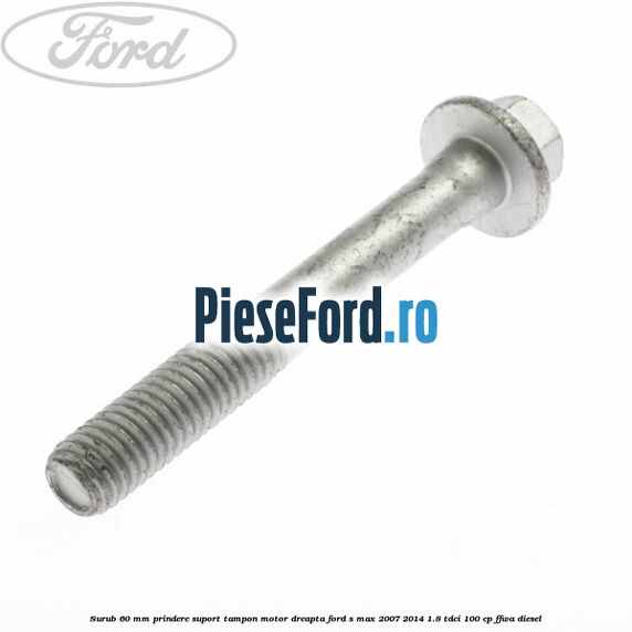 Surub 60 mm prindere suport tampon motor dreapta Ford S-Max 2007-2014 1.8 TDCi 100 cp FFWA diesel