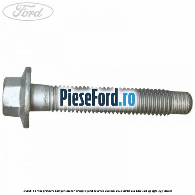 Surub 64 mm prindere tampon motor dreapta Ford Tourneo Custom 2014-2018 2.2 TDCi 125 cp Surub 64 mm prindere tampon motor dreapta Ford Tourneo Custom 2014-2018 2.2 TDCi 125 cp CYF4, CYFF diesel