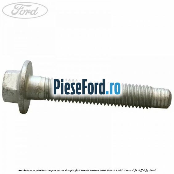 Surub 64 mm prindere tampon motor dreapta Ford Transit Custom 2014-2018 2.2 TDCi 100 cp Surub 64 mm prindere tampon motor dreapta Ford Transit Custom 2014-2018 2.2 TDCi 100 cp DRF4, DRFF, DRFG diesel